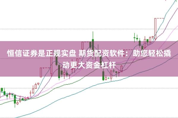 恒信证券是正规实盘 期货配资软件：助您轻松撬动更大资金杠杆