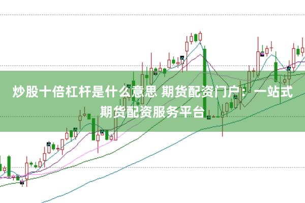 炒股十倍杠杆是什么意思 期货配资门户：一站式期货配资服务平台