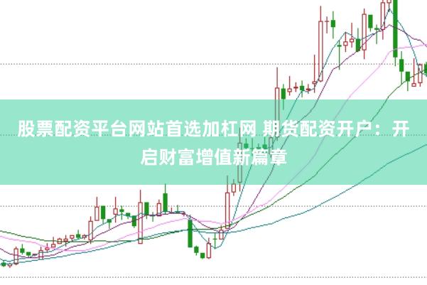 股票配资平台网站首选加杠网 期货配资开户：开启财富增值新篇章