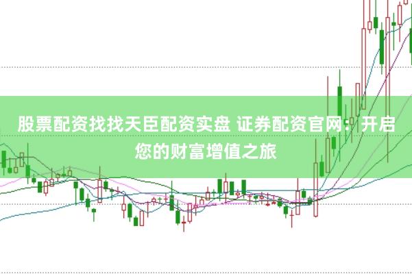 股票配资找找天臣配资实盘 证券配资官网：开启您的财富增值之旅