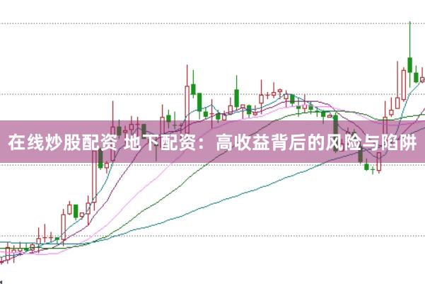 在线炒股配资 地下配资：高收益背后的风险与陷阱
