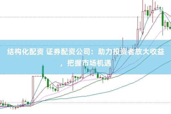 结构化配资 证券配资公司：助力投资者放大收益，把握市场机遇
