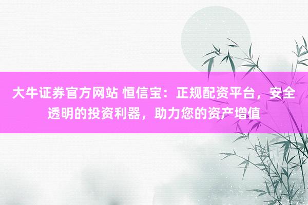大牛证券官方网站 恒信宝：正规配资平台，安全透明的投资利器，助力您的资产增值