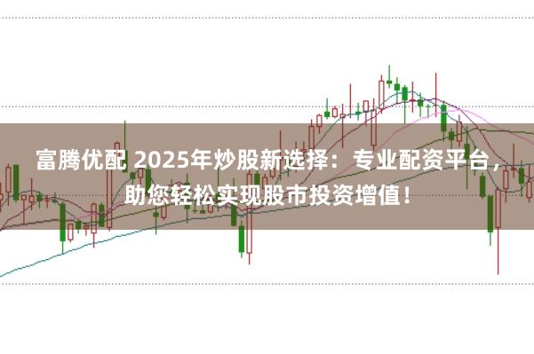 富腾优配 2025年炒股新选择：专业配资平台，助您轻松实现股市投资增值！