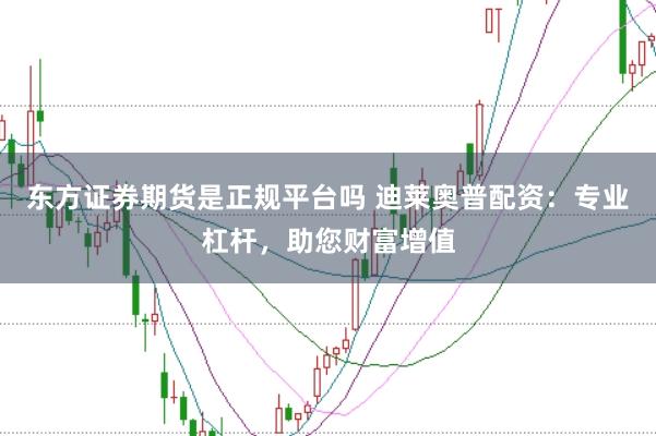 东方证券期货是正规平台吗 迪莱奥普配资：专业杠杆，助您财富增值