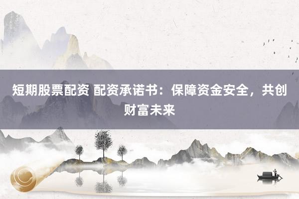 短期股票配资 配资承诺书：保障资金安全，共创财富未来