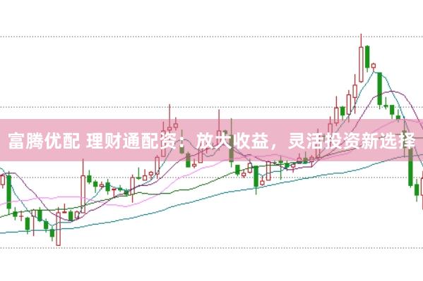 富腾优配 理财通配资：放大收益，灵活投资新选择
