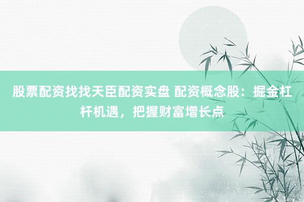 股票配资找找天臣配资实盘 配资概念股：掘金杠杆机遇，把握财富增长点