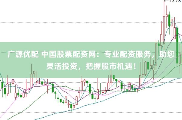 广源优配 中国股票配资网：专业配资服务，助您灵活投资，把握股市机遇！
