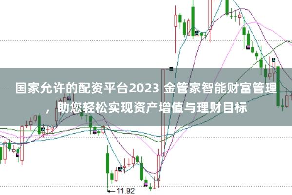 国家允许的配资平台2023 金管家智能财富管理，助您轻松实现资产增值与理财目标