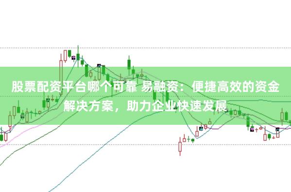 股票配资平台哪个可靠 易融资：便捷高效的资金解决方案，助力企业快速发展