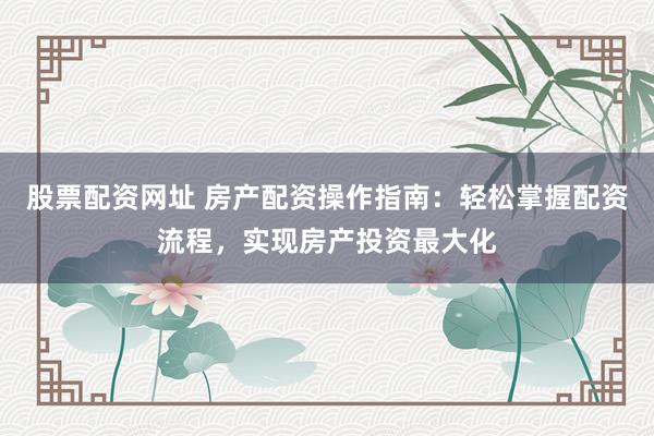 股票配资网址 房产配资操作指南：轻松掌握配资流程，实现房产投资最大化
