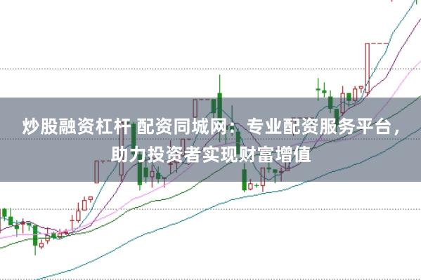 炒股融资杠杆 配资同城网：专业配资服务平台，助力投资者实现财富增值
