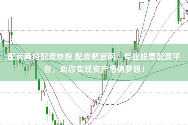 配资网络配资炒股 配资吧官网：专业股票配资平台，助您实现资产增值梦想！