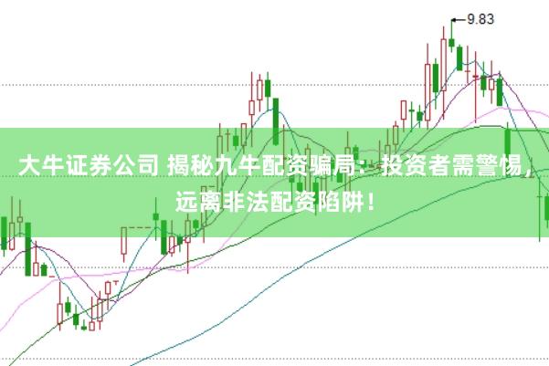 大牛证券公司 揭秘九牛配资骗局：投资者需警惕，远离非法配资陷阱！