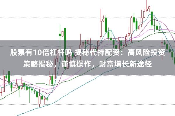 股票有10倍杠杆吗 揭秘代持配资：高风险投资策略揭秘，谨慎操作，财富增长新途径