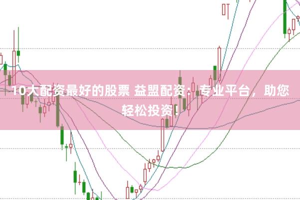 10大配资最好的股票 益盟配资：专业平台，助您轻松投资！
