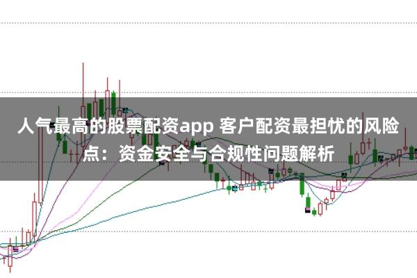 人气最高的股票配资app 客户配资最担忧的风险点：资金安全与合规性问题解析