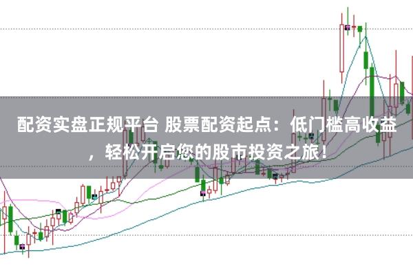 配资实盘正规平台 股票配资起点：低门槛高收益，轻松开启您的股市投资之旅！