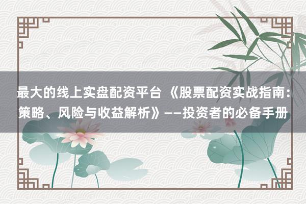 最大的线上实盘配资平台 《股票配资实战指南：策略、风险与收益解析》——投资者的必备手册