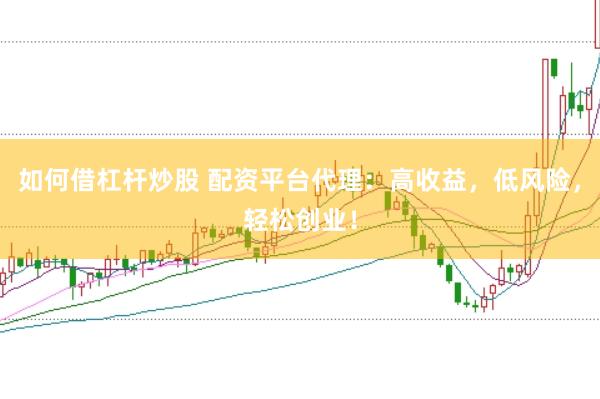 如何借杠杆炒股 配资平台代理：高收益，低风险，轻松创业！