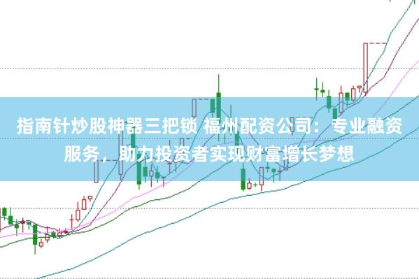 指南针炒股神器三把锁 福州配资公司：专业融资服务，助力投资者实现财富增长梦想