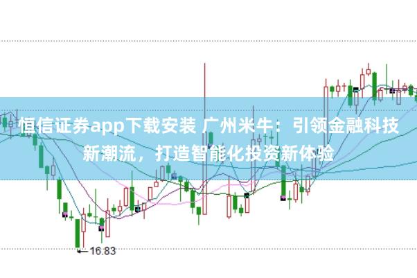 恒信证券app下载安装 广州米牛：引领金融科技新潮流，打造智能化投资新体验