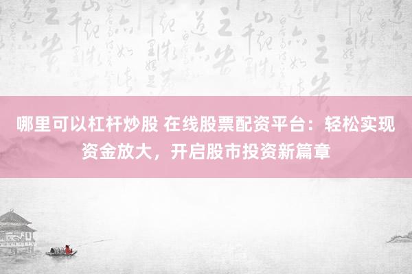 哪里可以杠杆炒股 在线股票配资平台：轻松实现资金放大，开启股市投资新篇章