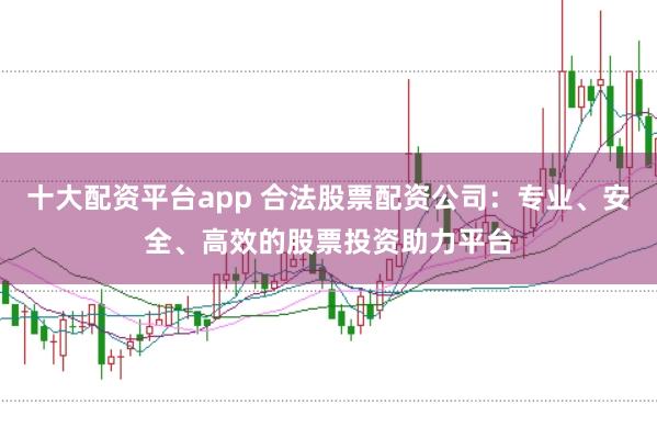 十大配资平台app 合法股票配资公司：专业、安全、高效的股票投资助力平台