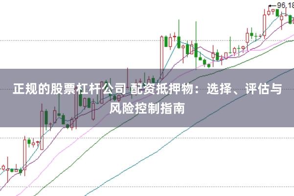 正规的股票杠杆公司 配资抵押物：选择、评估与风险控制指南