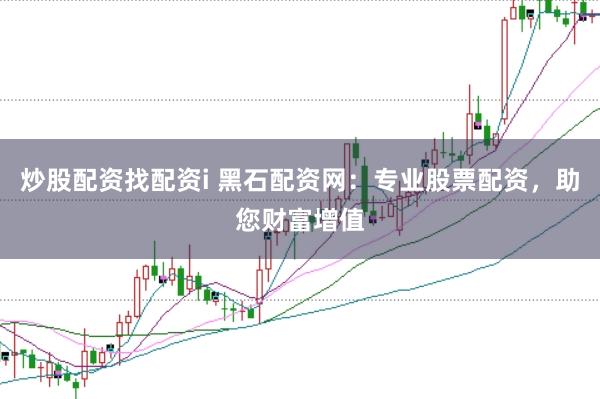 炒股配资找配资i 黑石配资网：专业股票配资，助您财富增值