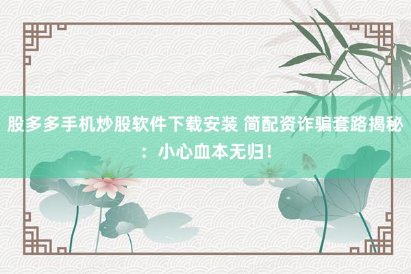 股多多手机炒股软件下载安装 简配资诈骗套路揭秘：小心血本无归！