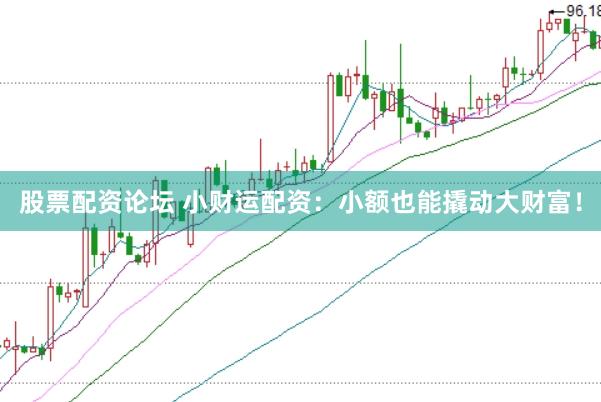 股票配资论坛 小财运配资：小额也能撬动大财富！