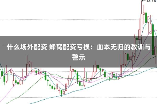 什么场外配资 蜂窝配资亏损：血本无归的教训与警示