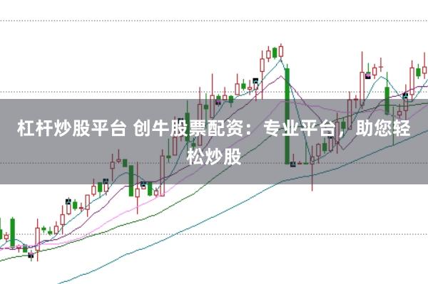 杠杆炒股平台 创牛股票配资：专业平台，助您轻松炒股
