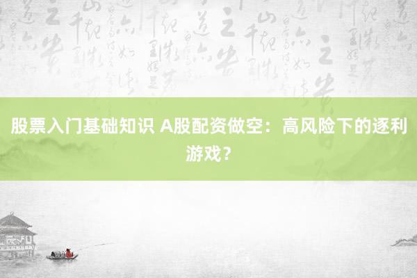 股票入门基础知识 A股配资做空：高风险下的逐利游戏？