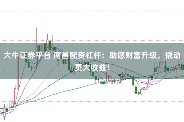 大牛证券平台 南昌配资杠杆：助您财富升级，撬动更大收益！