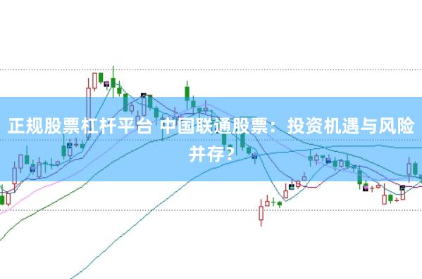 正规股票杠杆平台 中国联通股票：投资机遇与风险并存？