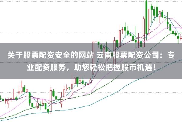 关于股票配资安全的网站 云南股票配资公司：专业配资服务，助您轻松把握股市机遇！
