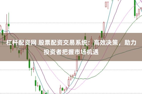 杠杆配资网 股票配资交易系统：高效决策，助力投资者把握市场机遇