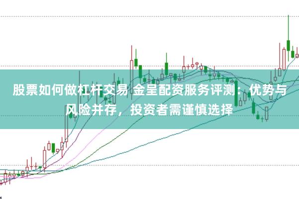 股票如何做杠杆交易 金呈配资服务评测：优势与风险并存，投资者需谨慎选择