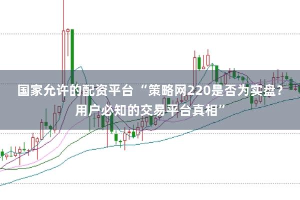 国家允许的配资平台 “策略网220是否为实盘？用户必知的交易平台真相”