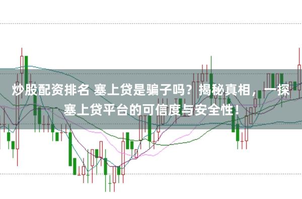炒股配资排名 塞上贷是骗子吗？揭秘真相，一探塞上贷平台的可信度与安全性！