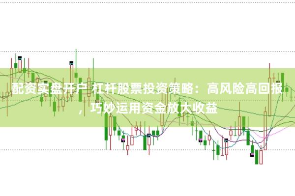 配资实盘开户 杠杆股票投资策略：高风险高回报，巧妙运用资金放大收益