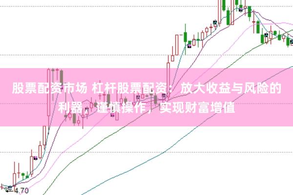 股票配资市场 杠杆股票配资：放大收益与风险的利器，谨慎操作，实现财富增值