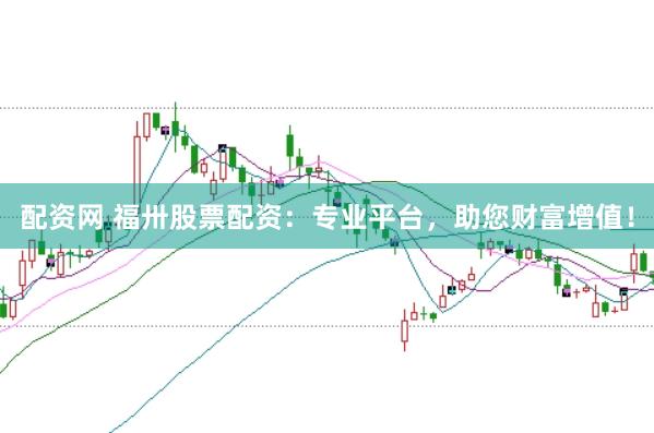配资网 福卅股票配资：专业平台，助您财富增值！