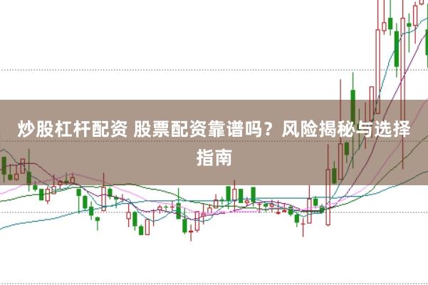 炒股杠杆配资 股票配资靠谱吗？风险揭秘与选择指南