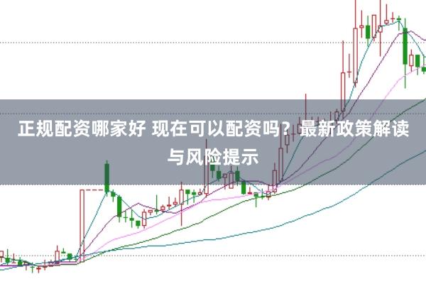 正规配资哪家好 现在可以配资吗？最新政策解读与风险提示