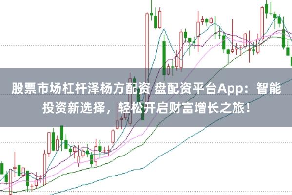 股票市场杠杆泽杨方配资 盘配资平台App：智能投资新选择，轻松开启财富增长之旅！