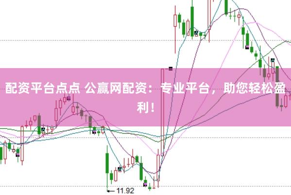 配资平台点点 公赢网配资：专业平台，助您轻松盈利！